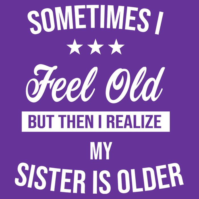 Sometimes I Feel Old But Then I Realize My Sister Is Older T-Shirt