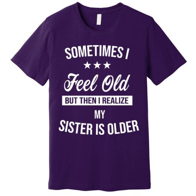 Sometimes I Feel Old But Then I Realize My Sister Is Older Premium T-Shirt