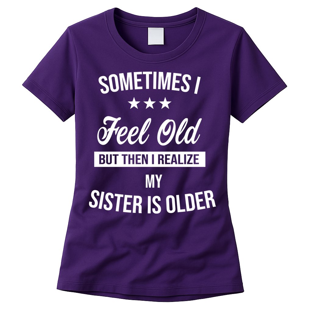 Sometimes I Feel Old But Then I Realize My Sister Is Older Womens T-Shirt
