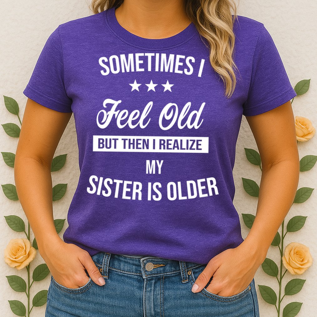 Sometimes I Feel Old But Then I Realize My Sister Is Older Womens T-Shirt