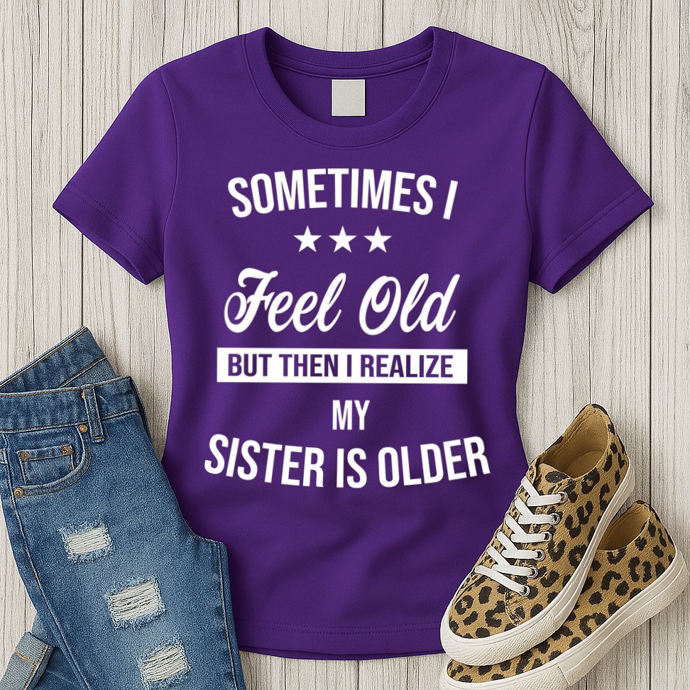 Sometimes I Feel Old But Then I Realize My Sister Is Older Womens T-Shirt