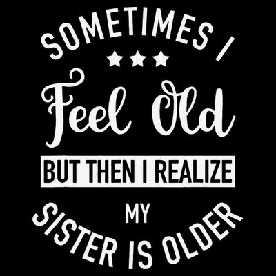 Sometimes I Feel Old but Then I Realize My Sister Is Older T-Shirt