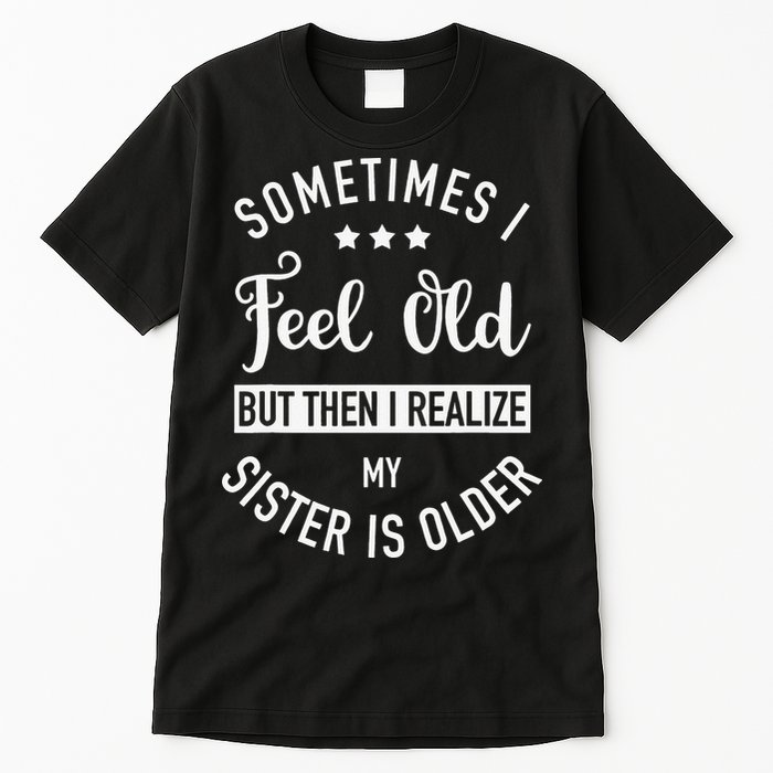 Sometimes I Feel Old but Then I Realize My Sister Is Older Tall T-Shirt