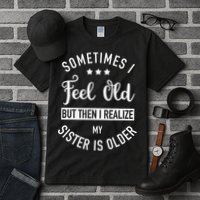 Sometimes I Feel Old but Then I Realize My Sister Is Older Tall T-Shirt
