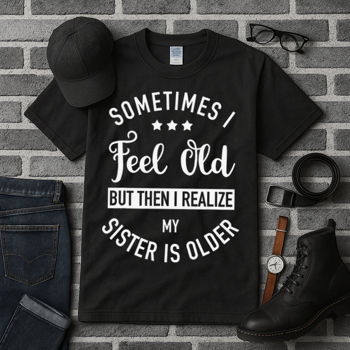 Sometimes I Feel Old but Then I Realize My Sister Is Older Tall T-Shirt