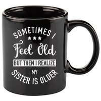 Sometimes I Feel Old but Then I Realize My Sister Is Older 11oz C Handle Ceramic Mug