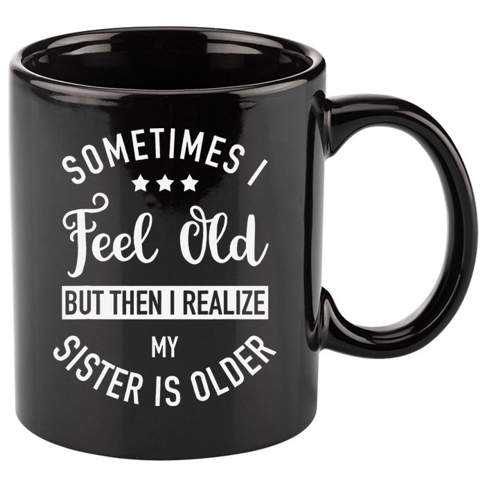 Sometimes I Feel Old but Then I Realize My Sister Is Older 11oz C Handle Ceramic Mug