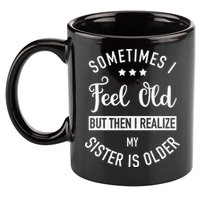 Sometimes I Feel Old but Then I Realize My Sister Is Older 11oz C Handle Ceramic Mug