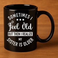 Sometimes I Feel Old but Then I Realize My Sister Is Older 11oz C Handle Ceramic Mug