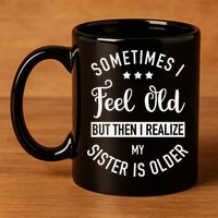 Sometimes I Feel Old but Then I Realize My Sister Is Older 11oz C Handle Ceramic Mug