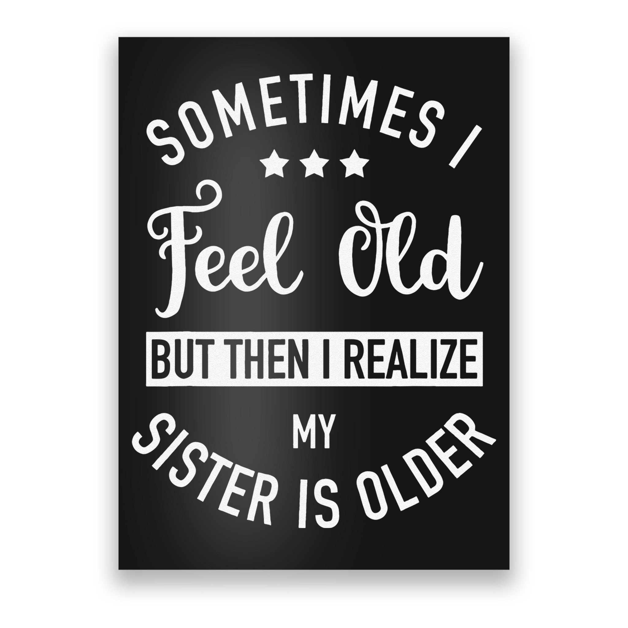 Sometimes I Feel Old but Then I Realize My Sister Is Older Poster