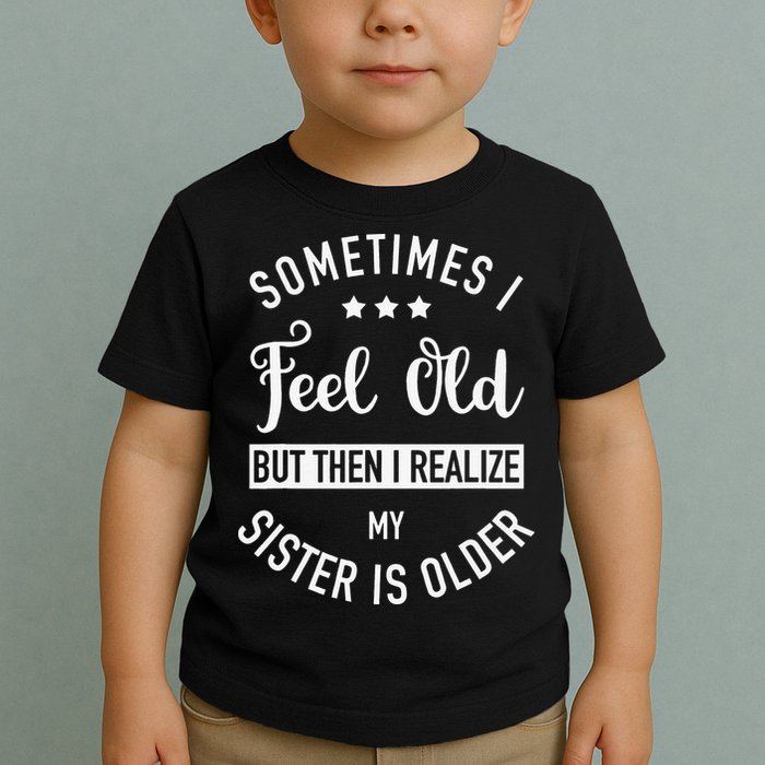 Sometimes I Feel Old but Then I Realize My Sister Is Older Toddler T-Shirt