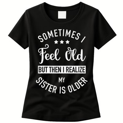 Sometimes I Feel Old but Then I Realize My Sister Is Older Womens T-Shirt