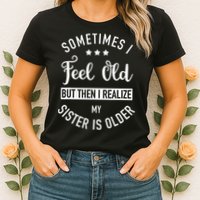 Sometimes I Feel Old but Then I Realize My Sister Is Older Womens T-Shirt