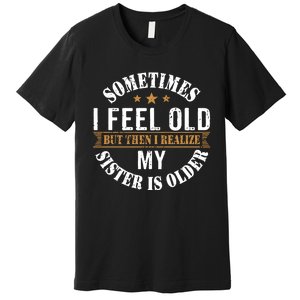 Sometimes I Feel Old But Then I Realize My Sister Is Older Premium T-Shirt