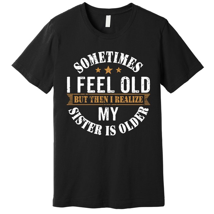 Sometimes I Feel Old But Then I Realize My Sister Is Older Premium T-Shirt