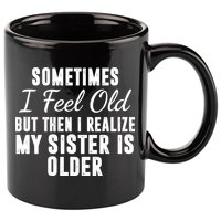 Sometime I Feel Old But Then I Realize My Sister Is Older 11oz C Handle Ceramic Mug