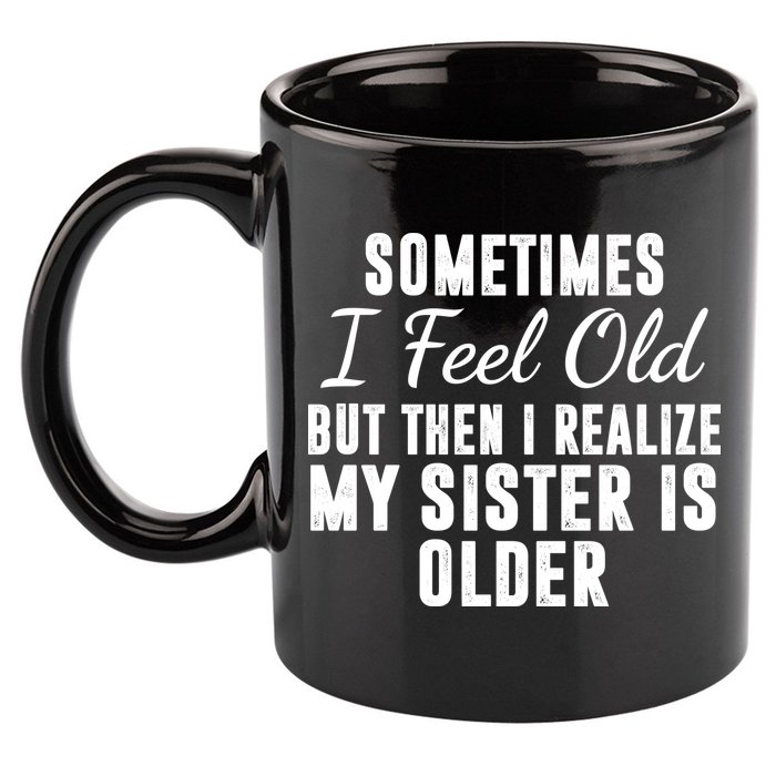 Sometime I Feel Old But Then I Realize My Sister Is Older 11oz C Handle Ceramic Mug
