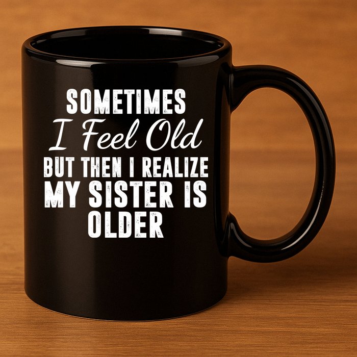 Sometime I Feel Old But Then I Realize My Sister Is Older 11oz C Handle Ceramic Mug