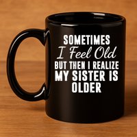 Sometime I Feel Old But Then I Realize My Sister Is Older 11oz C Handle Ceramic Mug