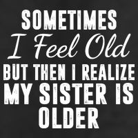Sometime I Feel Old But Then I Realize My Sister Is Older 11oz C Handle Ceramic Mug