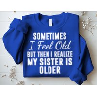 Sometime I Feel Old But Then I Realize My Sister Is Older Sweatshirt
