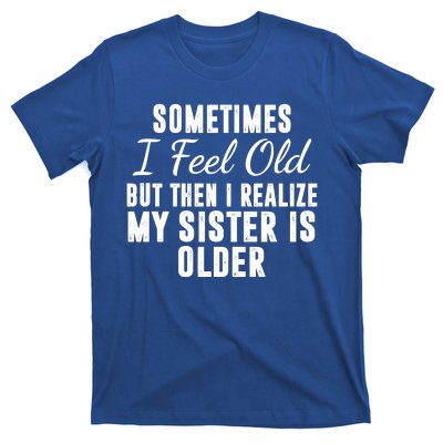 Sometime I Feel Old But Then I Realize My Sister Is Older T-Shirt