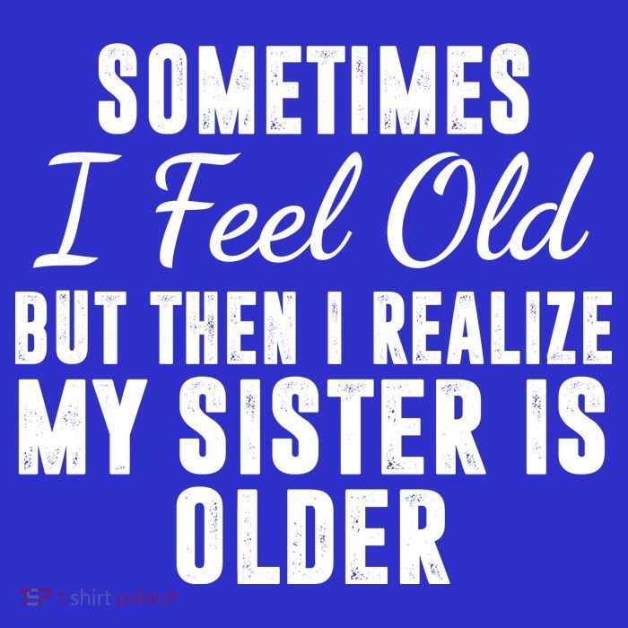 Sometime I Feel Old But Then I Realize My Sister Is Older Tall T-Shirt