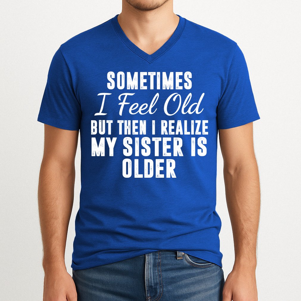 Sometime I Feel Old But Then I Realize My Sister Is Older V-Neck T-Shirt