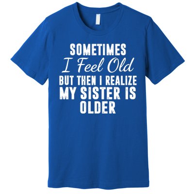 Sometime I Feel Old But Then I Realize My Sister Is Older Premium T-Shirt