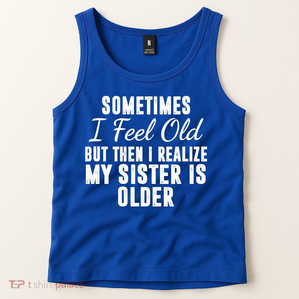 Sometime I Feel Old But Then I Realize My Sister Is Older Tank Top