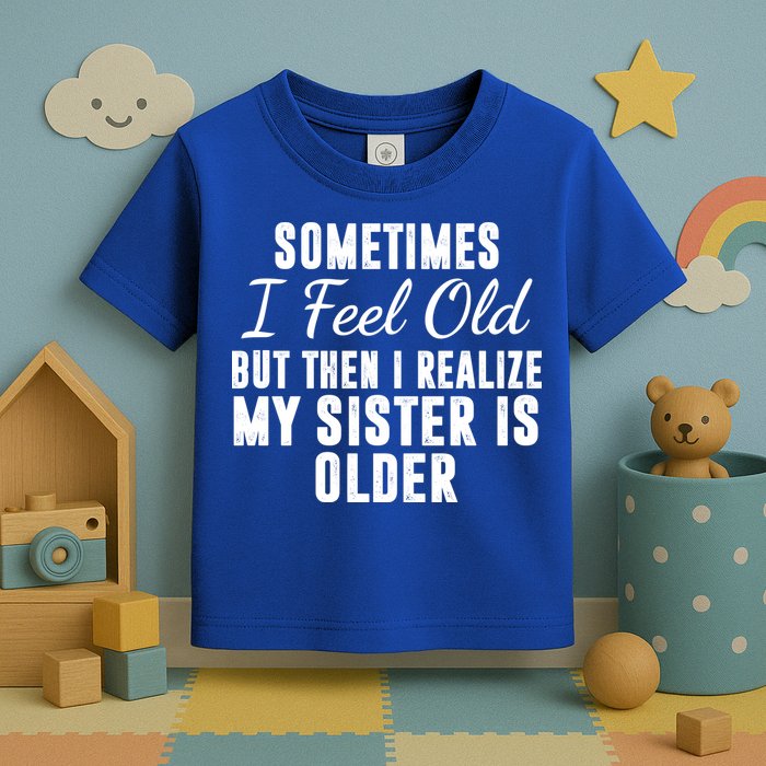 Sometime I Feel Old But Then I Realize My Sister Is Older Toddler T-Shirt