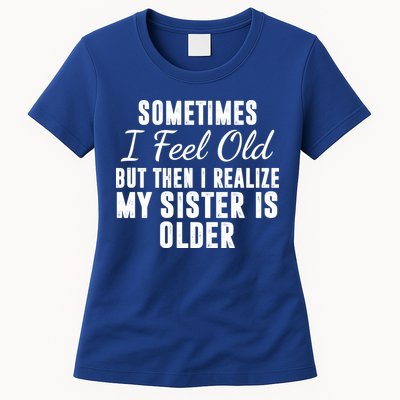 Sometime I Feel Old But Then I Realize My Sister Is Older Womens T-Shirt