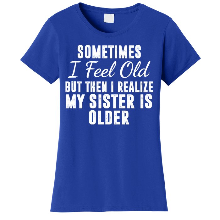 Sometime I Feel Old But Then I Realize My Sister Is Older Women's T-Shirt