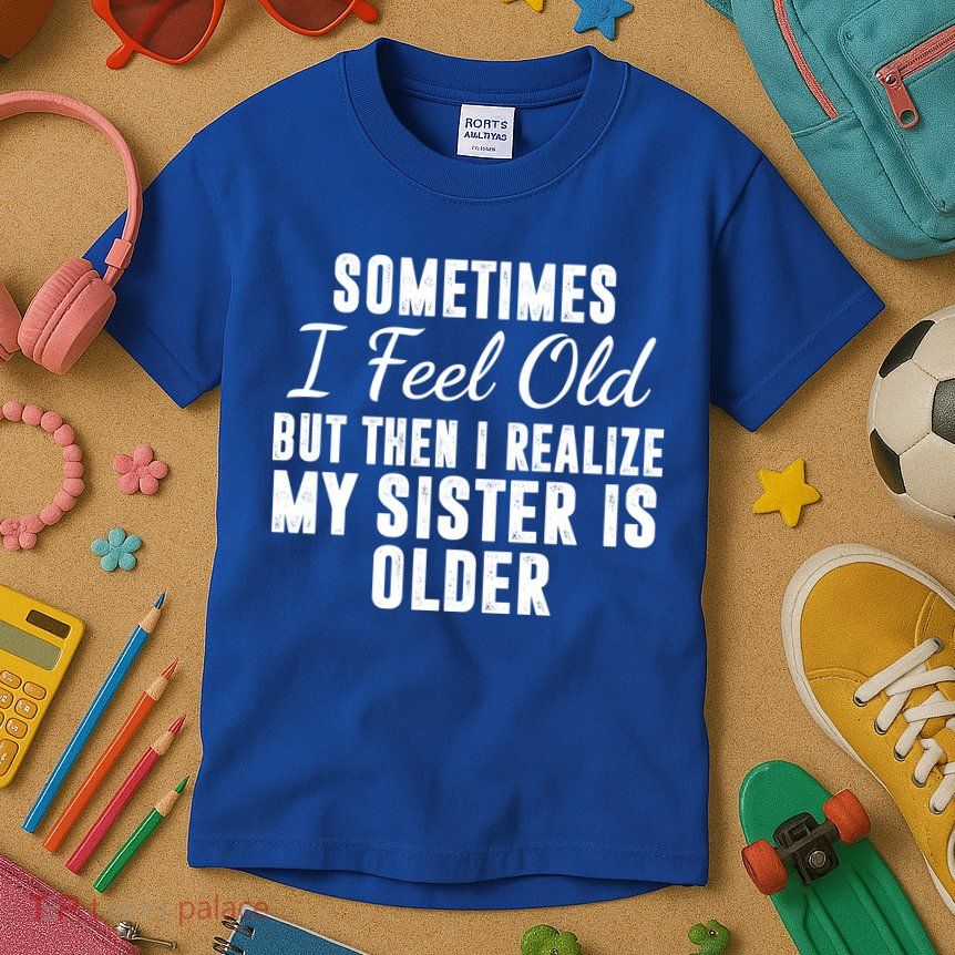 Sometime I Feel Old But Then I Realize My Sister Is Older Kids T-Shirt
