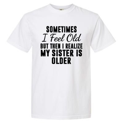 Sometime I Feel Old But Then I Realize My Sister Is Older Garment-Dyed Heavyweight T-Shirt