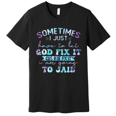 Sometimes I Just Have To Let God Fix It Funny Sarcastic Premium T-Shirt