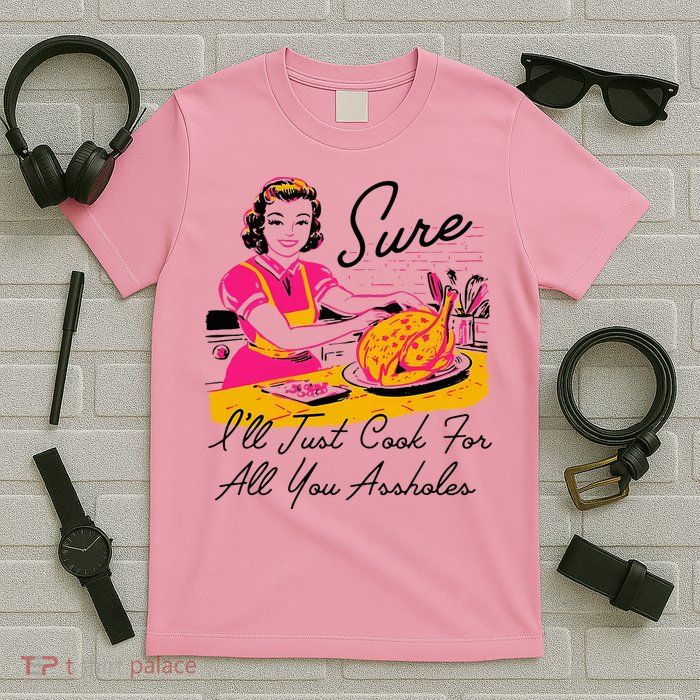 Sure ILl Just Cook For All You Asshole Lady T-Shirt
