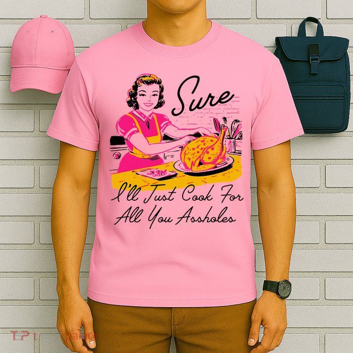 Sure ILl Just Cook For All You Asshole Lady T-Shirt