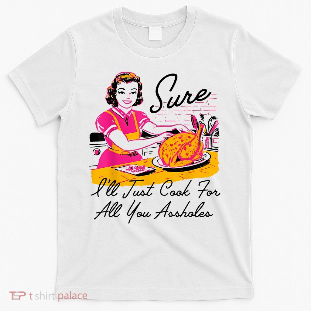 Sure ILl Just Cook For All You Asshole Lady Thanksgiving T-Shirt