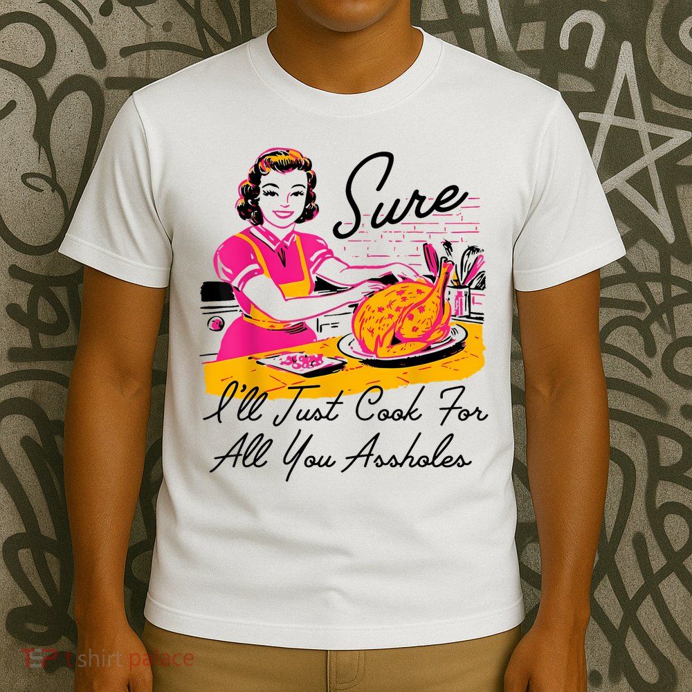 Sure ILl Just Cook For All You Asshole Lady Thanksgiving T-Shirt