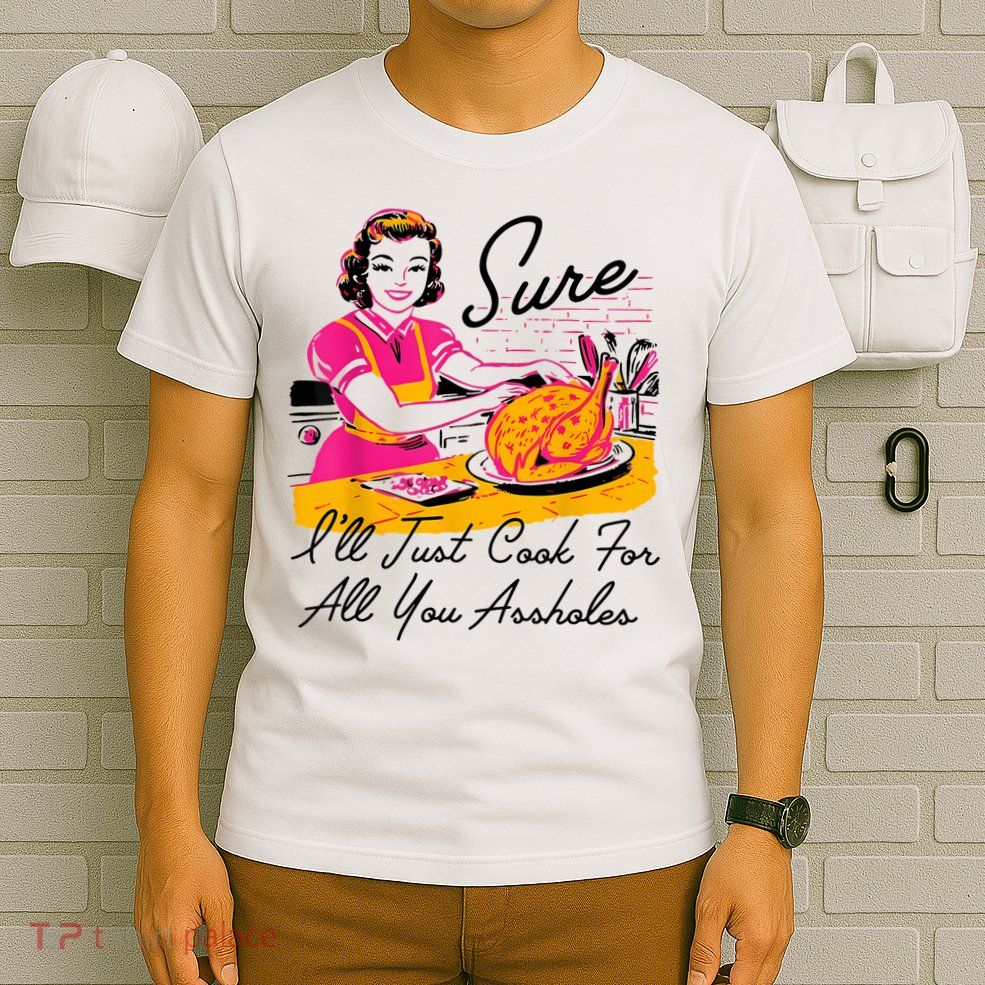 Sure ILl Just Cook For All You Asshole Lady Thanksgiving T-Shirt