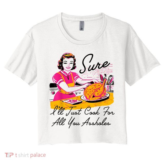 Sure ILl Just Cook For All You Asshole Lady Thanksgiving Crop Top