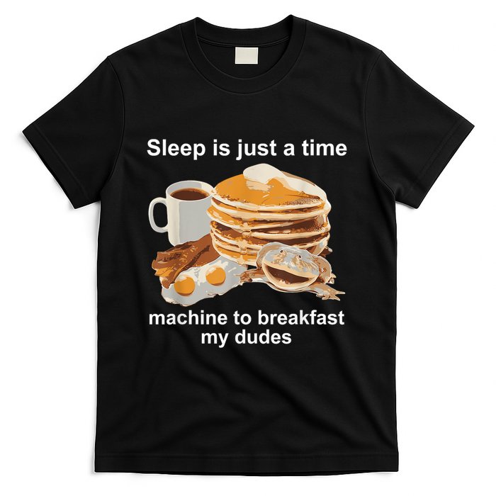 Sleep Is Just A Time Machine To Breakfast My Dudes T-Shirt