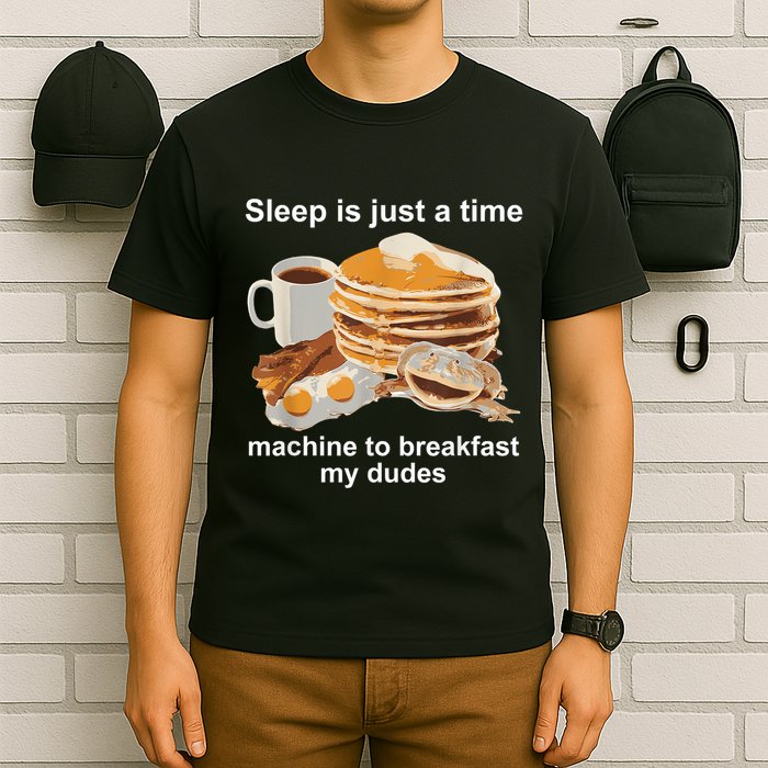 Sleep Is Just A Time Machine To Breakfast My Dudes T-Shirt