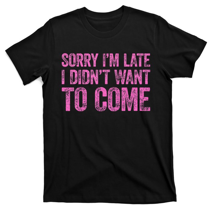 Sorry IM Late I DidnT Want To Come T-Shirt