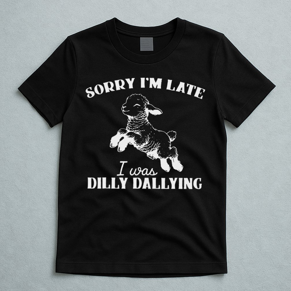 Sorry IM Late I Was Dilly Dallying T-Shirt