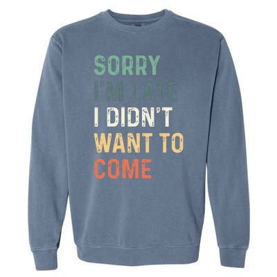 Sorry Im Late I Didnt Want To Come Sorry I Am Late Garment-Dyed Sweatshirt