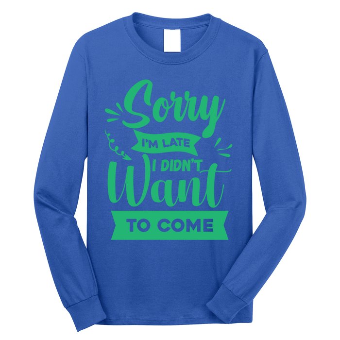 Sorry Im Late I Didnt Want To Come Sarcastic Great Gift Long Sleeve Shirt