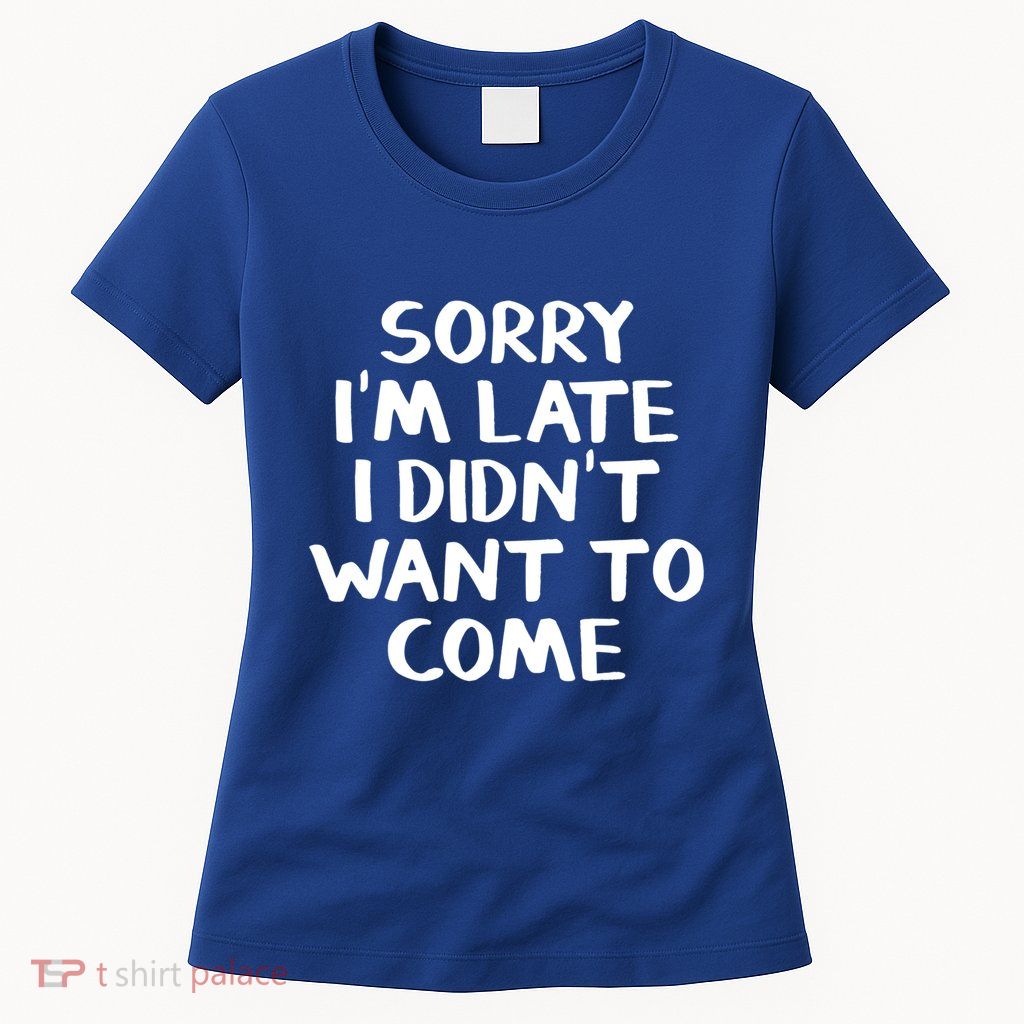 Sorry I'm Late I Didn't Want To Come Gift Womens T-Shirt